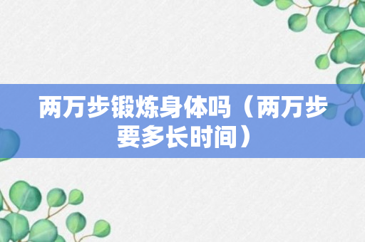 两万步锻炼身体吗（两万步要多长时间）