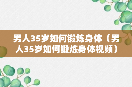 男人35岁如何锻炼身体（男人35岁如何锻炼身体视频）