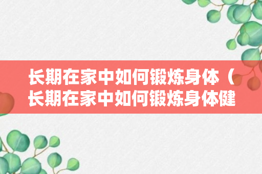 长期在家中如何锻炼身体（长期在家中如何锻炼身体健康）