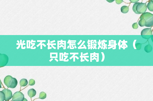 光吃不长肉怎么锻炼身体（只吃不长肉）