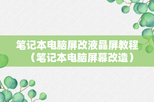 笔记本电脑屏改液晶屏教程（笔记本电脑屏幕改造）