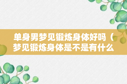 单身男梦见锻炼身体好吗（梦见锻炼身体是不是有什么预示呢?）