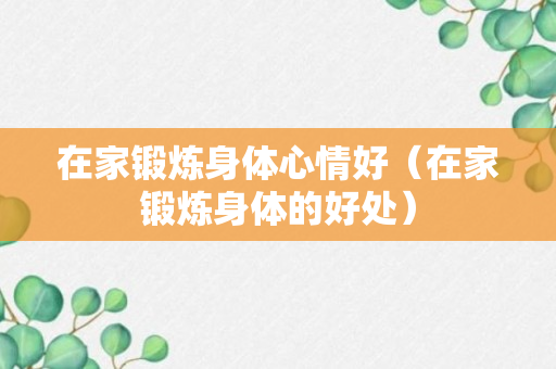 在家锻炼身体心情好（在家锻炼身体的好处）