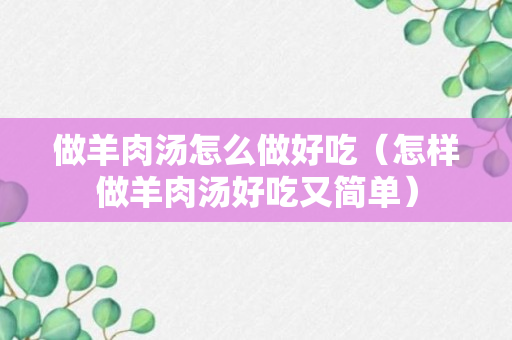 做羊肉汤怎么做好吃（怎样做羊肉汤好吃又简单）