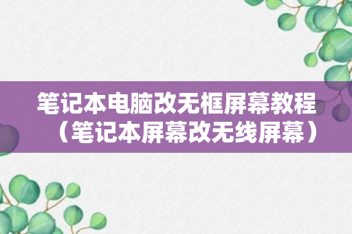 笔记本电脑改无框屏幕教程（笔记本屏幕改无线屏幕）