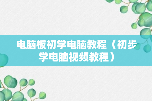 电脑板初学电脑教程（初步学电脑视频教程）