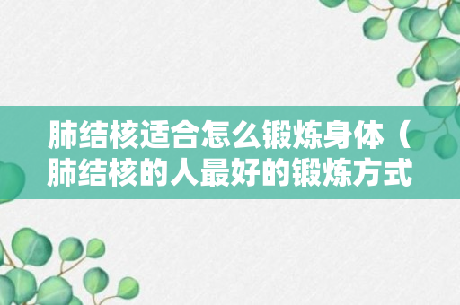 肺结核适合怎么锻炼身体（肺结核的人最好的锻炼方式）