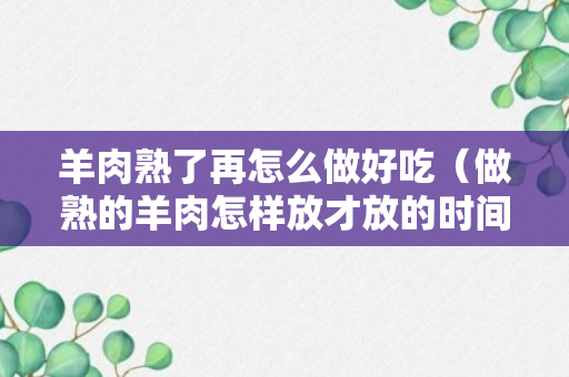 羊肉熟了再怎么做好吃（做熟的羊肉怎样放才放的时间长）