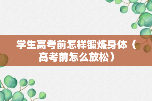 学生高考前怎样锻炼身体（高考前怎么放松）