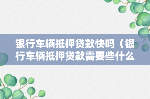 银行车辆抵押贷款快吗（银行车辆抵押贷款需要些什么条件）