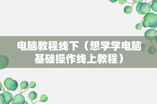 电脑教程线下（想学学电脑基础操作线上教程）