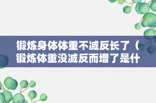 锻炼身体体重不减反长了（锻炼体重没减反而增了是什么原因）