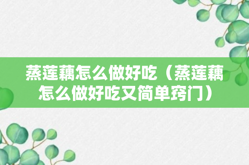 蒸莲藕怎么做好吃（蒸莲藕怎么做好吃又简单窍门）