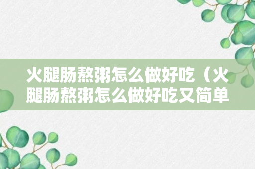 火腿肠熬粥怎么做好吃（火腿肠熬粥怎么做好吃又简单）