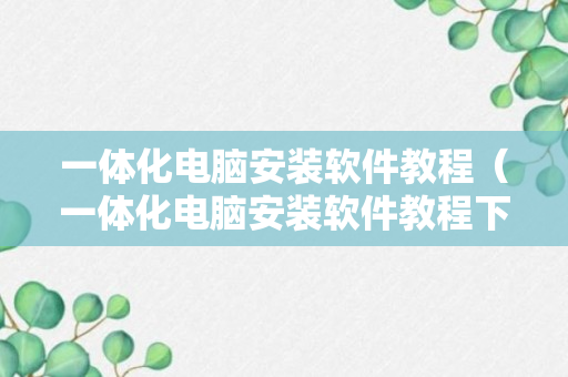 一体化电脑安装软件教程（一体化电脑安装软件教程下载）