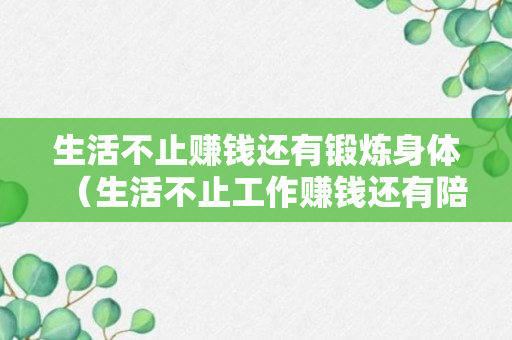 生活不止赚钱还有锻炼身体（生活不止工作赚钱还有陪伴家人）