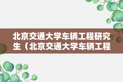 北京交通大学车辆工程研究生（北京交通大学车辆工程研究生就业）