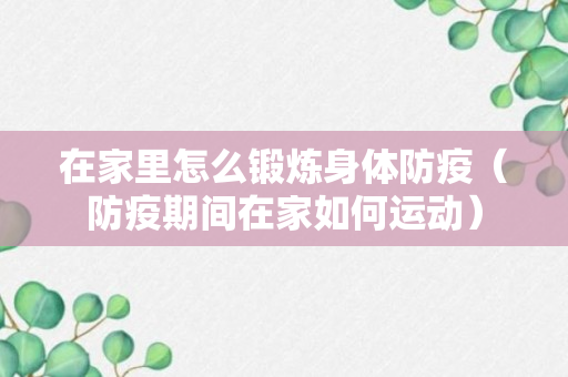 在家里怎么锻炼身体防疫（防疫期间在家如何运动）