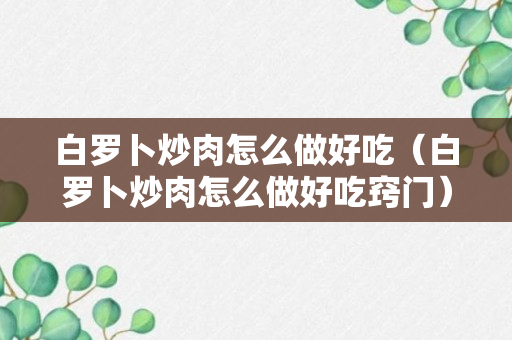 白罗卜炒肉怎么做好吃（白罗卜炒肉怎么做好吃窍门）