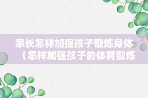 家长怎样加强孩子锻炼身体（怎样加强孩子的体育锻炼）