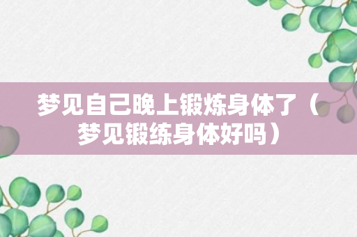 梦见自己晚上锻炼身体了（梦见锻练身体好吗）