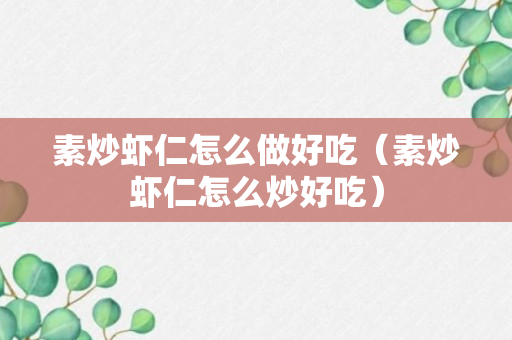 素炒虾仁怎么做好吃（素炒虾仁怎么炒好吃）