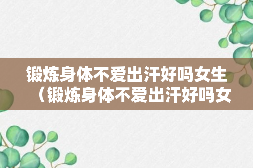 锻炼身体不爱出汗好吗女生（锻炼身体不爱出汗好吗女生怎么调理）