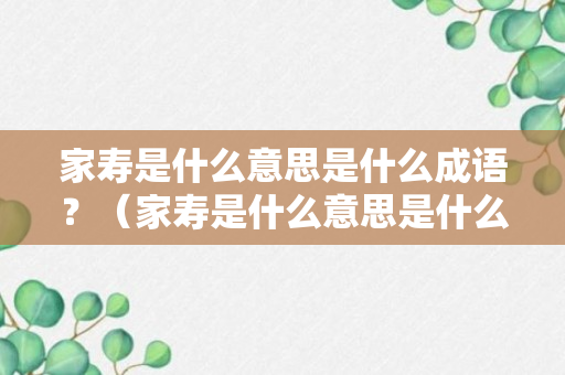 家寿是什么意思是什么成语？（家寿是什么意思是什么成语解释）