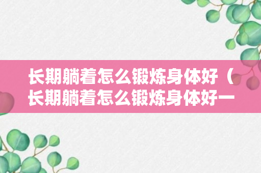 长期躺着怎么锻炼身体好（长期躺着怎么锻炼身体好一点）