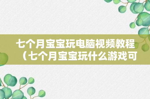 七个月宝宝玩电脑视频教程（七个月宝宝玩什么游戏可以开发智力）