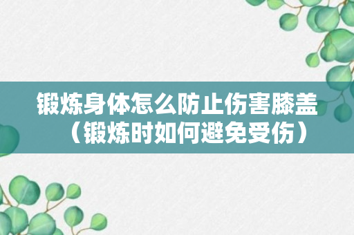 锻炼身体怎么防止伤害膝盖（锻炼时如何避免受伤）