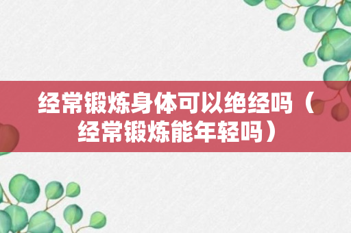 经常锻炼身体可以绝经吗（经常锻炼能年轻吗）