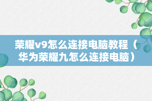 荣耀v9怎么连接电脑教程（华为荣耀九怎么连接电脑）