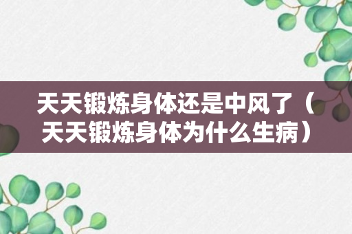 天天锻炼身体还是中风了（天天锻炼身体为什么生病）