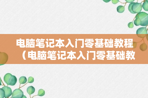 电脑笔记本入门零基础教程（电脑笔记本入门零基础教程视频）