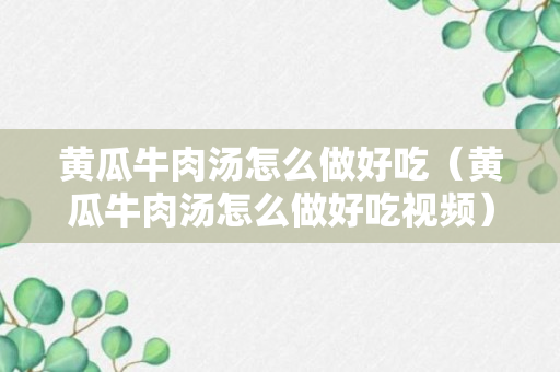 黄瓜牛肉汤怎么做好吃（黄瓜牛肉汤怎么做好吃视频）