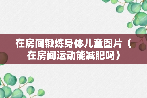 在房间锻炼身体儿童图片（在房间运动能减肥吗）