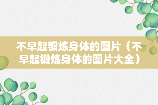 不早起锻炼身体的图片（不早起锻炼身体的图片大全）