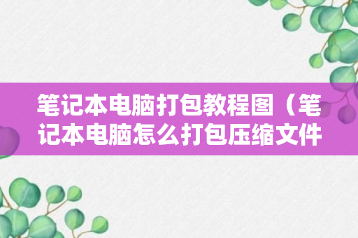 笔记本电脑打包教程图（笔记本电脑怎么打包压缩文件）