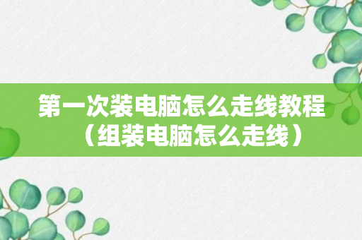 第一次装电脑怎么走线教程（组装电脑怎么走线）