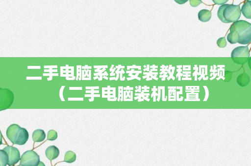 二手电脑系统安装教程视频（二手电脑装机配置）