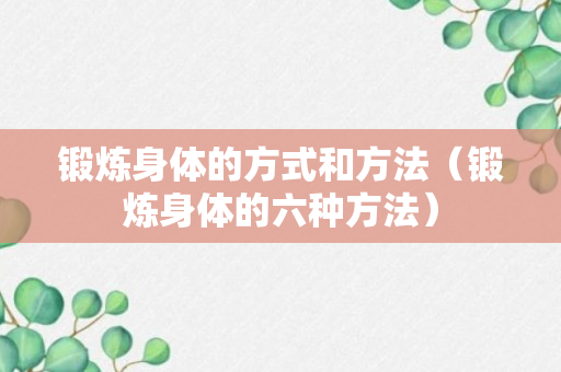 锻炼身体的方式和方法（锻炼身体的六种方法）