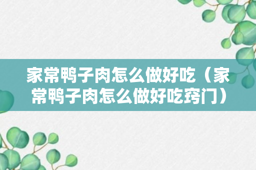 家常鸭子肉怎么做好吃（家常鸭子肉怎么做好吃窍门）