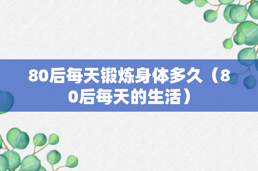 80后每天锻炼身体多久（80后每天的生活）