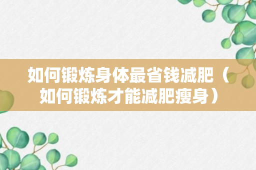 如何锻炼身体最省钱减肥（如何锻炼才能减肥瘦身）