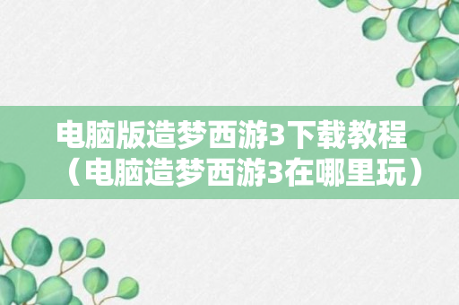 电脑版造梦西游3下载教程（电脑造梦西游3在哪里玩）