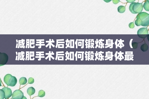 减肥手术后如何锻炼身体（减肥手术后如何锻炼身体最好）