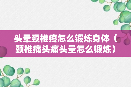 头晕颈椎疼怎么锻炼身体（颈椎痛头痛头晕怎么锻炼）