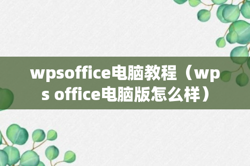 wpsoffice电脑教程（wps office电脑版怎么样）