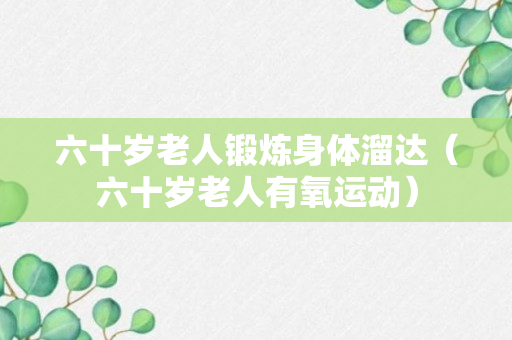 六十岁老人锻炼身体溜达（六十岁老人有氧运动）